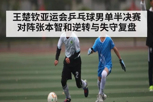 王楚钦亚运会乒乓球男单半决赛对阵张本智和逆转与失守复盘
