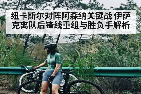 纽卡斯尔对阵阿森纳关键战 伊萨克离队后锋线重组与胜负手解析