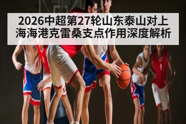 2026中超第27轮山东泰山对上海海港克雷桑支点作用深度解析