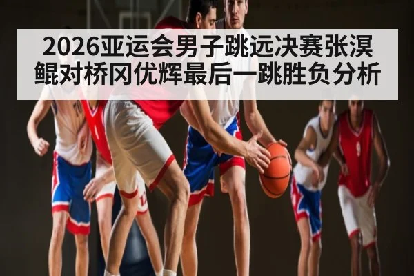 2026亚运会男子跳远决赛张溟鲲对桥冈优辉最后一跳胜负分析