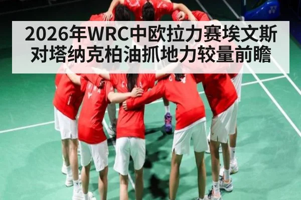 2026年WRC中欧拉力赛埃文斯对塔纳克柏油抓地力较量前瞻