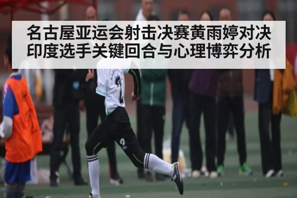 名古屋亚运会射击决赛黄雨婷对决印度选手关键回合与心理博弈分析