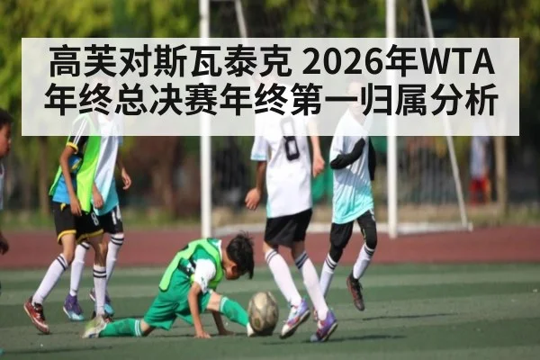 高芙对斯瓦泰克 2026年WTA年终总决赛年终第一归属分析