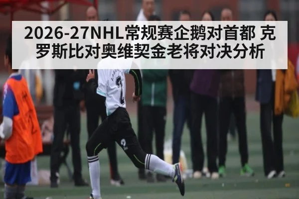 2026-27NHL常规赛企鹅对首都 克罗斯比对奥维契金老将对决分析