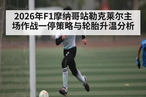 2026年F1摩纳哥站勒克莱尔主场作战一停策略与轮胎升温分析