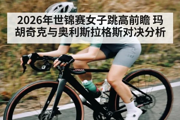 2026年世锦赛女子跳高前瞻 玛胡奇克与奥利斯拉格斯对决分析